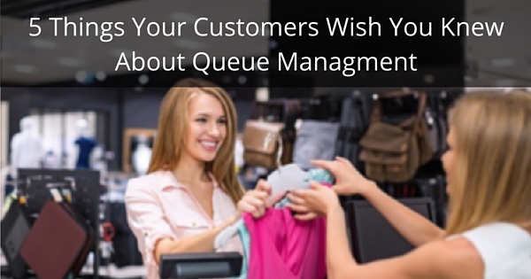 5 Things your customers wish you knew about queue management